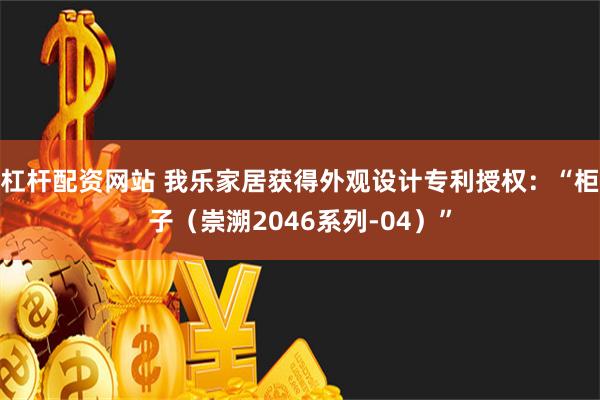 杠杆配资网站 我乐家居获得外观设计专利授权：“柜子（崇溯2046系列-04）”