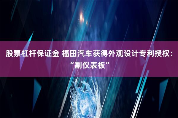 股票杠杆保证金 福田汽车获得外观设计专利授权：“副仪表板”