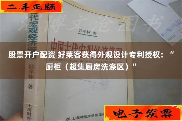 股票开户配资 好莱客获得外观设计专利授权：“厨柜（超集厨房洗涤区）”