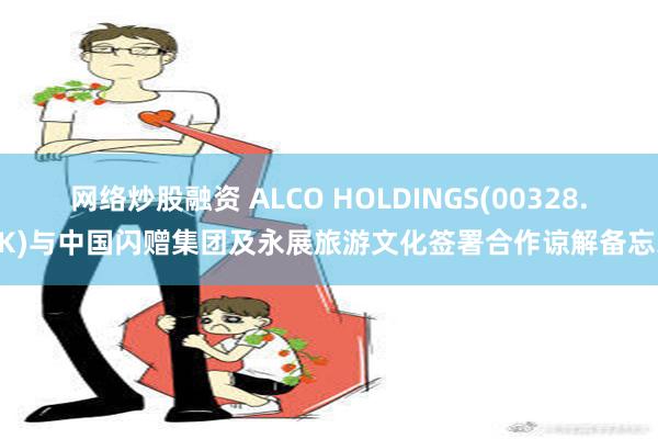 网络炒股融资 ALCO HOLDINGS(00328.HK)与中国闪赠集团及永展旅游文化签署合作谅解备忘录