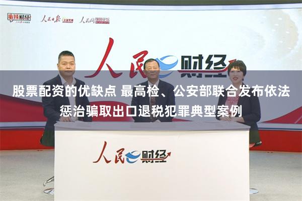 股票配资的优缺点 最高检、公安部联合发布依法惩治骗取出口退税犯罪典型案例