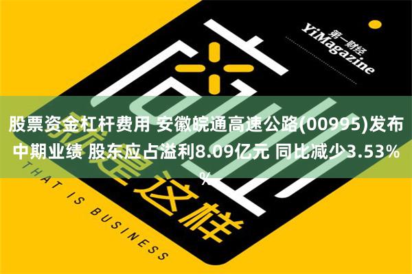 股票资金杠杆费用 安徽皖通高速公路(00995)发布中期业绩 股东应占溢利8.09亿元 同比减少3.53%