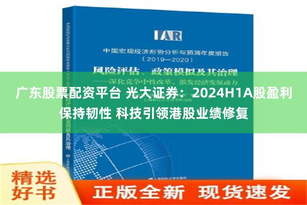 广东股票配资平台 光大证券：2024H1A股盈利保持韧性 科技引领港股业绩修复