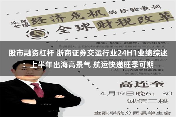 股市融资杠杆 浙商证券交运行业24H1业绩综述：上半年出海高景气 航运快递旺季可期