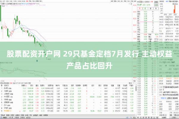 股票配资开户网 29只基金定档7月发行 主动权益产品占比回升