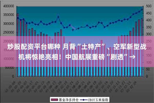 炒股配资平台哪种 月背“土特产”、空军新型战机将惊艳亮相！中国航展重磅“剧透”→