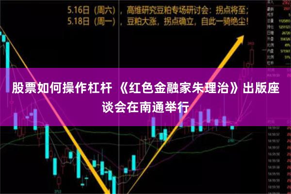 股票如何操作杠杆 《红色金融家朱理治》出版座谈会在南通举行