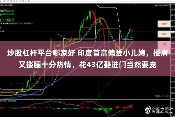 炒股杠杆平台哪家好 印度首富偏爱小儿媳，搂肩又搂腰十分热情，花43亿娶进门当然要宠