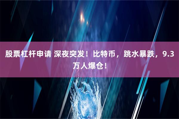 股票杠杆申请 深夜突发！比特币，跳水暴跌，9.3万人爆仓！