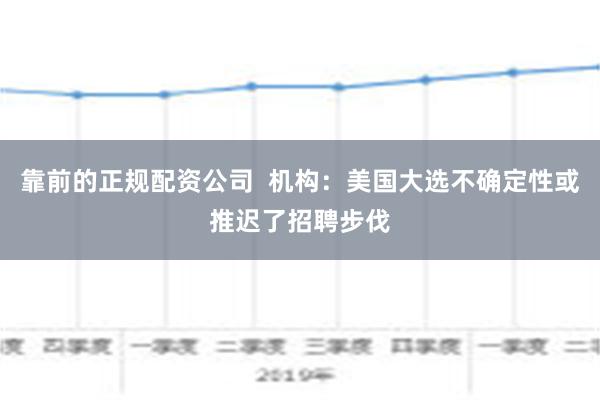 靠前的正规配资公司  机构：美国大选不确定性或推迟了招聘步伐