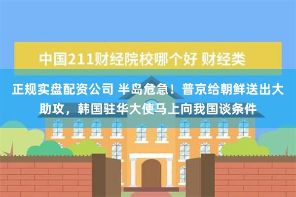 正规实盘配资公司 半岛危急！普京给朝鲜送出大助攻，韩国驻华大使马上向我国谈条件