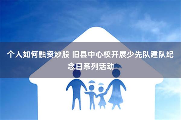 个人如何融资炒股 旧县中心校开展少先队建队纪念日系列活动