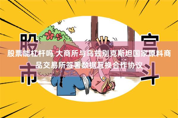 股票能杠杆吗 大商所与乌兹别克斯坦国家原料商品交易所签署数据互换合作协议