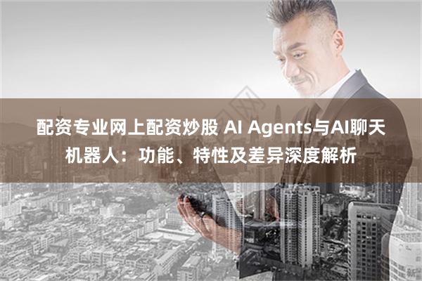 配资专业网上配资炒股 AI Agents与AI聊天机器人：功能、特性及差异深度解析