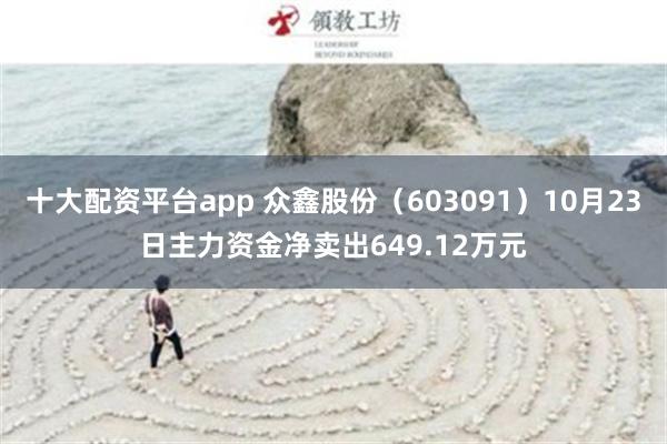 十大配资平台app 众鑫股份（603091）10月23日主力资金净卖出649.12万元