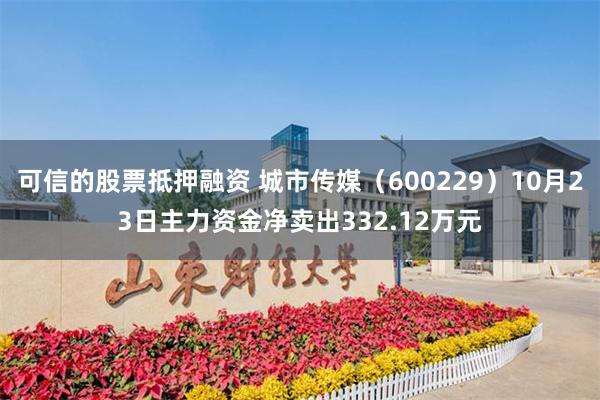 可信的股票抵押融资 城市传媒（600229）10月23日主力资金净卖出332.12万元