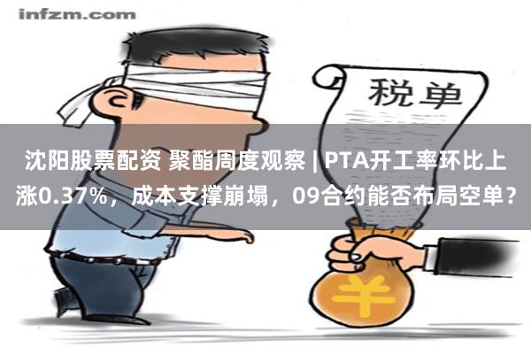 沈阳股票配资 聚酯周度观察 | PTA开工率环比上涨0.37%，成本支撑崩塌，09合约能否布局空单？