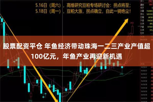 股票配资平仓 年鱼经济带动珠海一二三产业产值超100亿元，年鱼产业再迎新机遇