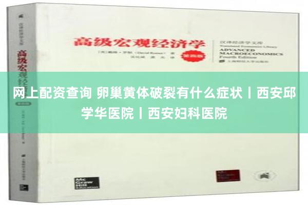 网上配资查询 卵巢黄体破裂有什么症状丨西安邱学华医院丨西安妇科医院