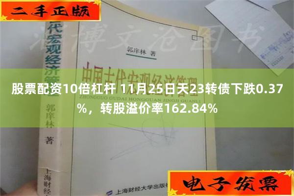 股票配资10倍杠杆 11月25日天23转债下跌0.37%，转股溢价率162.84%