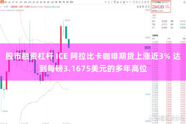 股市融资杠杆 ICE 阿拉比卡咖啡期货上涨近3% 达到每磅3.1675美元的多年高位