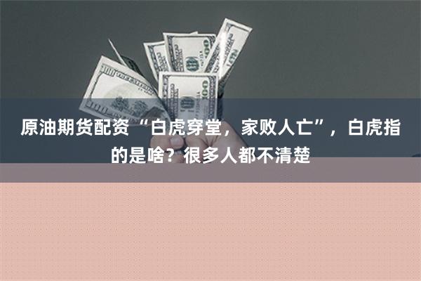 原油期货配资 “白虎穿堂，家败人亡”，白虎指的是啥？很多人都不清楚