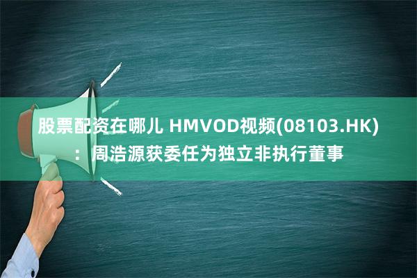 股票配资在哪儿 HMVOD视频(08103.HK)：周浩源获委任为独立非执行董事