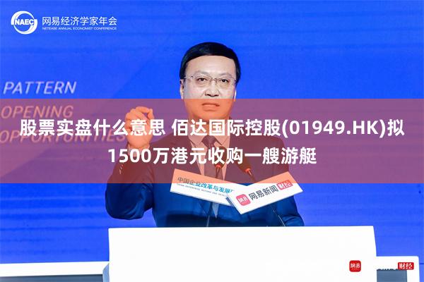 股票实盘什么意思 佰达国际控股(01949.HK)拟1500万港元收购一艘游艇