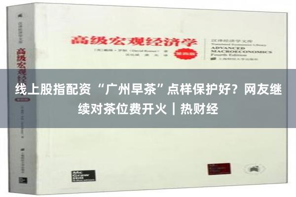 线上股指配资 “广州早茶”点样保护好？网友继续对茶位费开火｜热财经