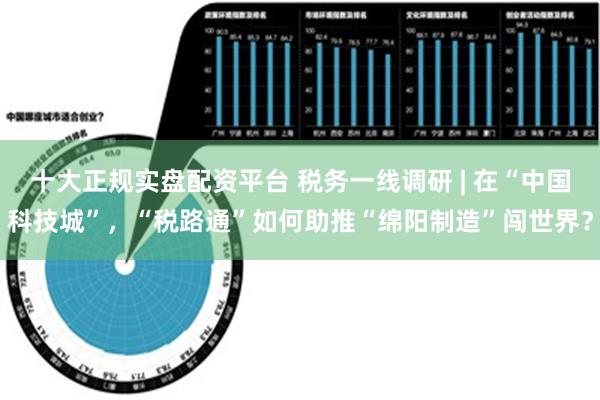 十大正规实盘配资平台 税务一线调研 | 在“中国科技城”，“税路通”如何助推“绵阳制造”闯世界？