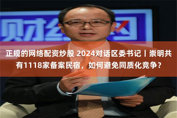 正规的网络配资炒股 2024对话区委书记丨崇明共有1118家备案民宿，如何避免同质化竞争？