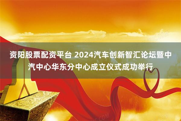 资阳股票配资平台 2024汽车创新智汇论坛暨中汽中心华东分中心成立仪式成功举行