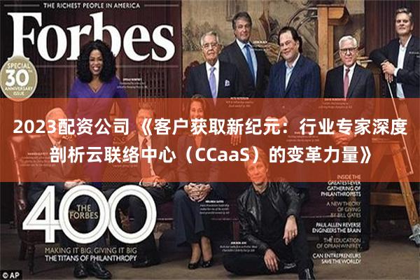 2023配资公司 《客户获取新纪元：行业专家深度剖析云联络中心（CCaaS）的变革力量》