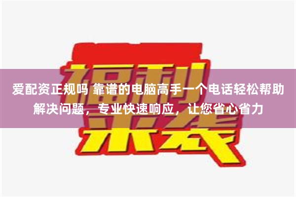 爱配资正规吗 靠谱的电脑高手一个电话轻松帮助解决问题，专业快速响应，让您省心省力