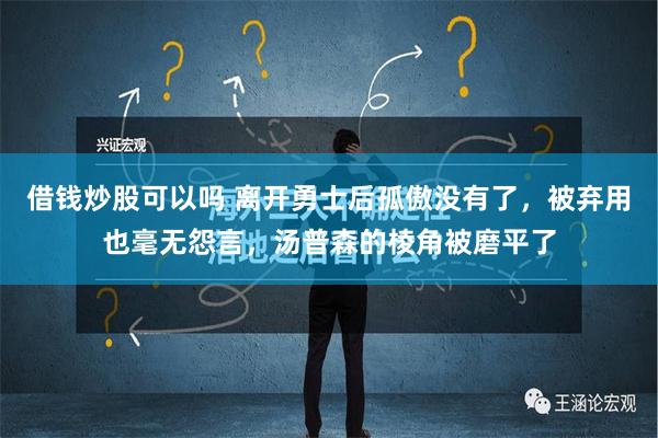 借钱炒股可以吗 离开勇士后孤傲没有了，被弃用也毫无怨言，汤普森的棱角被磨平了