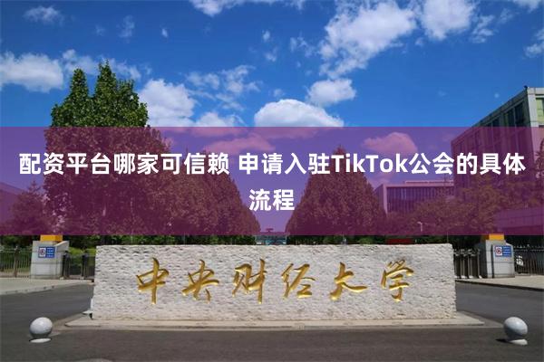 配资平台哪家可信赖 申请入驻TikTok公会的具体流程