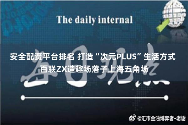 安全配资平台排名 打造“次元PLUS”生活方式 百联ZX造趣场落子上海五角场