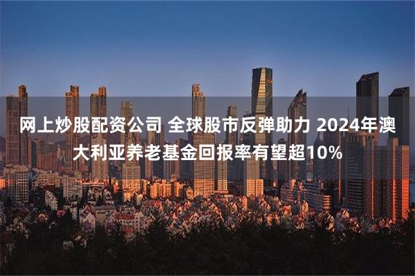 网上炒股配资公司 全球股市反弹助力 2024年澳大利亚养老基金回报率有望超10%