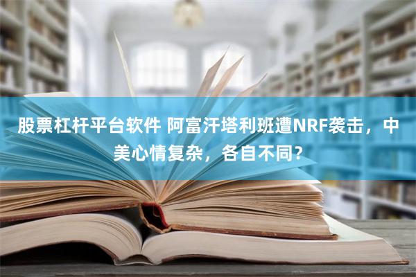 股票杠杆平台软件 阿富汗塔利班遭NRF袭击，中美心情复杂，各自不同？