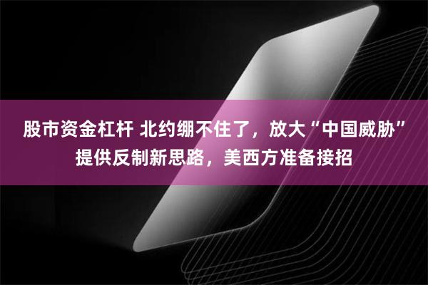 股市资金杠杆 北约绷不住了，放大“中国威胁”提供反制新思路，美西方准备接招