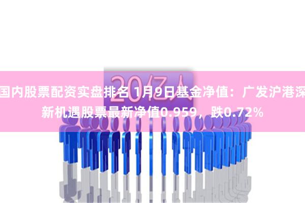 国内股票配资实盘排名 1月9日基金净值：广发沪港深新机遇股票最新净值0.959，跌0.72%