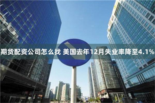 期货配资公司怎么找 美国去年12月失业率降至4.1%