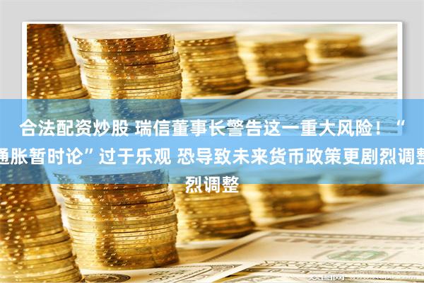 合法配资炒股 瑞信董事长警告这一重大风险！“通胀暂时论”过于乐观 恐导致未来货币政策更剧烈调整